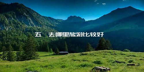 五一去哪里旅游比较好