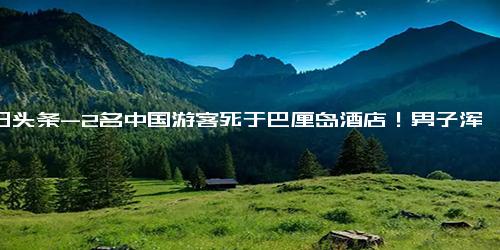 今日头条-2名中国游客死于巴厘岛酒店！男子浑身是血在走廊里挣扎爬行20分钟