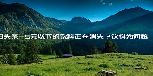 今日头条-5元以下的饮料正在消失？饮料为何越卖越贵