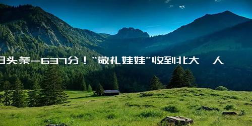 今日头条-637分！“敬礼娃娃”收到北大、人大邀请