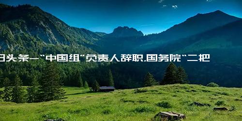 今日头条-“中国组”负责人辞职，国务院“二把手”将退休，美对华政策班子接连调整-美国-美国国务院-国务卿