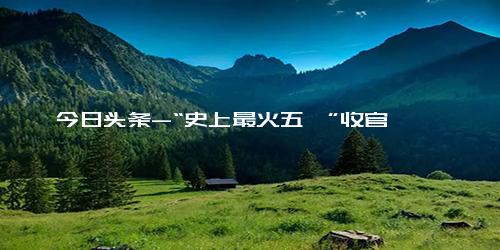 今日头条-“史上最火五一”收官