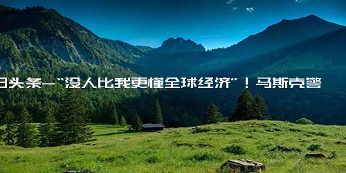 今日头条-“没人比我更懂全球经济”！马斯克警告经济严重衰退即将来临……