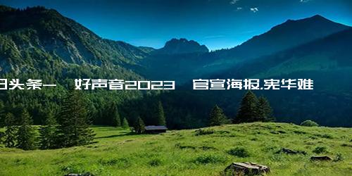 今日头条-《好声音2023》官宣海报，宪华难服众，玮柏靠边站？C位感到意外！