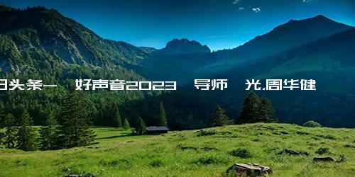 今日头条-《好声音2023》导师曝光，周华健撑门面，潘玮柏尴尬，2人遭质疑