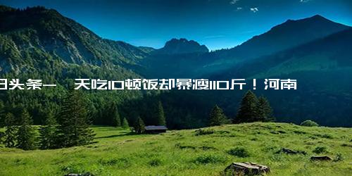 今日头条-一天吃10顿饭却暴瘦110斤！河南男子惊现罕见病症