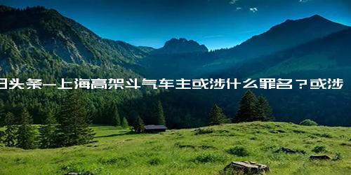 今日头条-上海高架斗气车主或涉什么罪名？或涉及3种罪名！