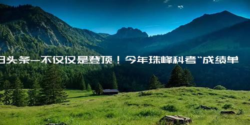 今日头条-不仅仅是登顶！今年珠峰科考“成绩单”亮眼-珠穆朗玛峰-化石-成绩单