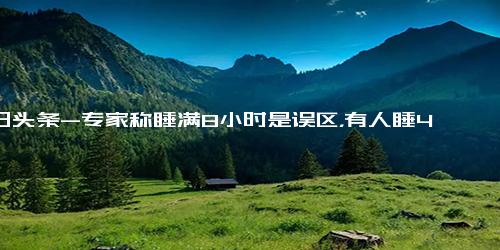 今日头条-专家称睡满8小时是误区，有人睡4、5个小时就精力充沛