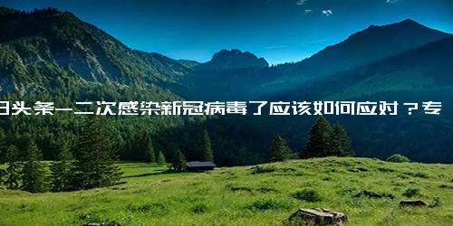 今日头条-二次感染新冠病毒了应该如何应对？专家回应