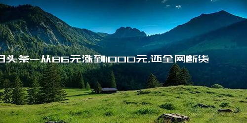 今日头条-从86元涨到1000元，还全网断货！这款“保命药”怎么了-天津