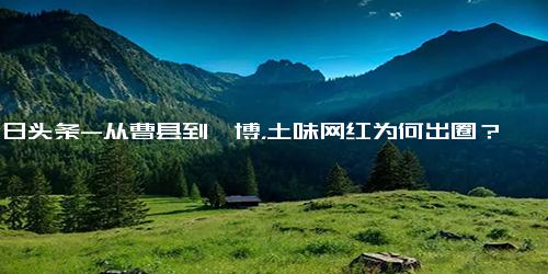 今日头条-从曹县到淄博，土味网红为何出圈？