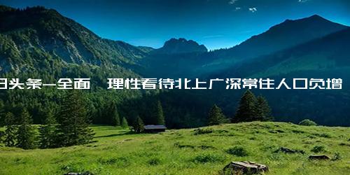 今日头条-全面、理性看待北上广深常住人口负增长-北京市-上海市-广州市