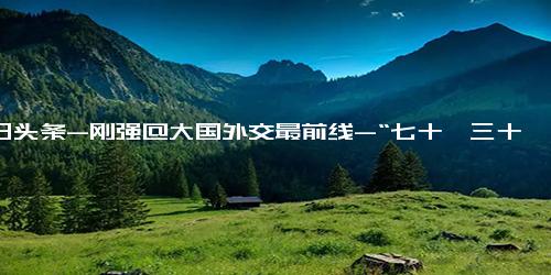 今日头条-刚强@大国外交最前线-“七十、三十、十”三个数字看此次中哈元首会谈