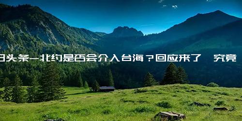 今日头条-北约是否会介入台海？回应来了,究竟是怎么一回事？