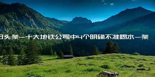 今日头条-十大地铁公司中4个明确不准喝水-条例-地铁-车厢