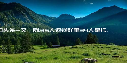 今日头条-又一例，35人退钱群里34人是托，我们该怎么防？