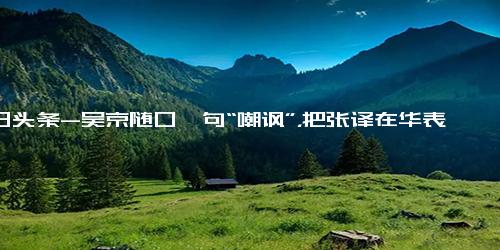 今日头条-吴京随口一句“嘲讽”，把张译在华表奖上的落魄，体现得淋漓尽致-华表奖-吴京(演员)-实力派演员-张艺谋-张译-张颂文-电影导演