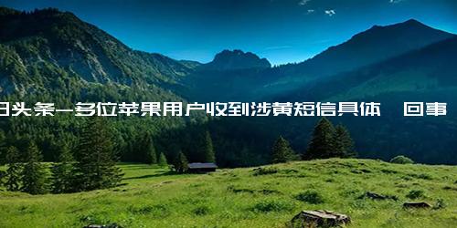 今日头条-多位苹果用户收到涉黄短信具体咋回事？