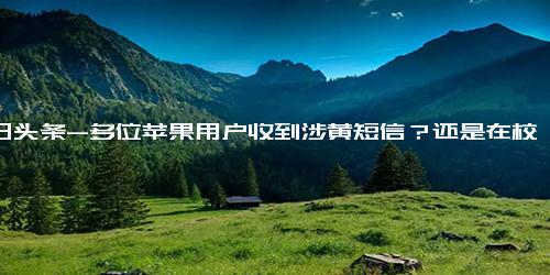 今日头条-多位苹果用户收到涉黄短信？还是在校大学生兼职？