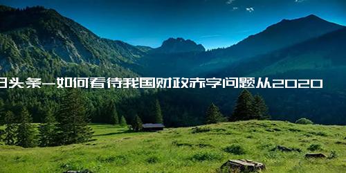 今日头条-如何看待我国财政赤字问题从2020年到2022年