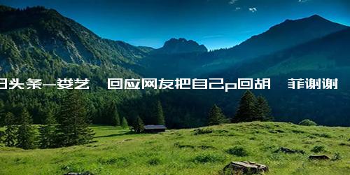 今日头条-娄艺潇回应网友把自己p回胡一菲谢谢大家把我p回19岁～无论什么年龄阶段，我都接受自己的所有状态