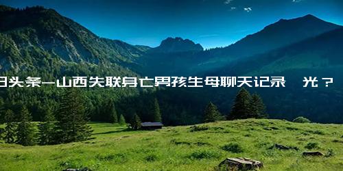 今日头条-山西失联身亡男孩生母聊天记录曝光？生母没有表现出来的着急