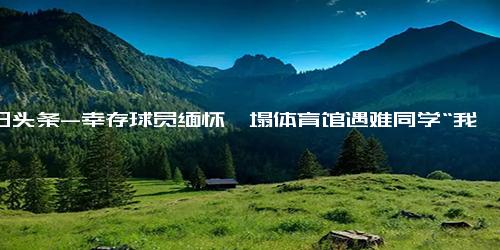 今日头条-幸存球员缅怀坍塌体育馆遇难同学“我最好的朋友全走了”前中国女排队长惠若琪说要教幸存小球员练一传