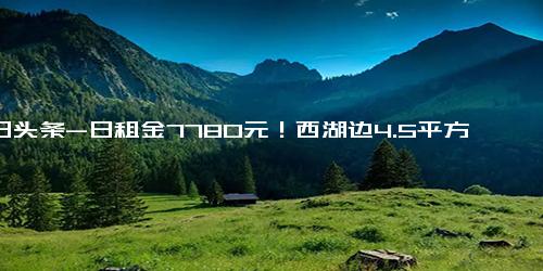 今日头条-日租金7780元！西湖边4.5平方米小商亭，拍出284万