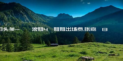 今日头条-曝《浪姐4》姐姐出场费，张嘉倪130万，蔡少芬40万，谢娜太狠了