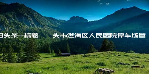 今日头条-标题》汕头市澄海区人民医院停车场管理外包服务项目公开招标公告