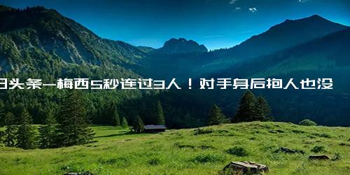 今日头条-梅西5秒连过3人！对手身后抱人也没拦下，赛后4次要球衣，他没给