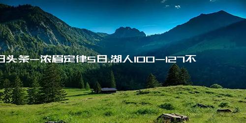 今日头条-浓眉定律5日，湖人100-127不敌勇士