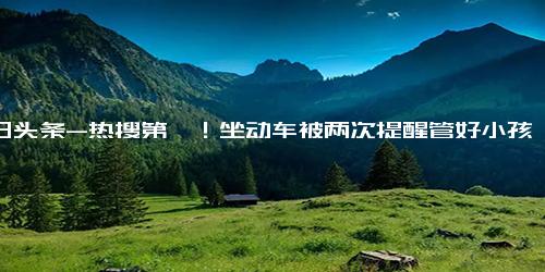 今日头条-热搜第一！坐动车被两次提醒管好小孩向12306投诉，女作家再度回应