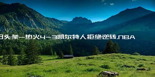 今日头条-热火4-3凯尔特人拒绝逆转，NBA总决赛终迎“黑八”球队