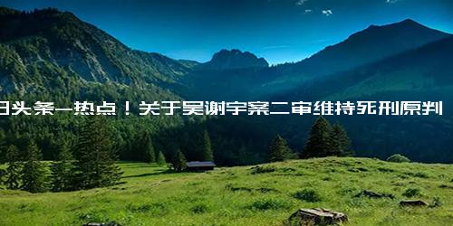 今日头条-热点！关于吴谢宇案二审维持死刑原判及吴谢宇案二审维持死刑原判详情