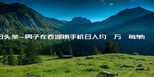 今日头条-男子在西湖捞手机日入约一万,每单1500到2000之间