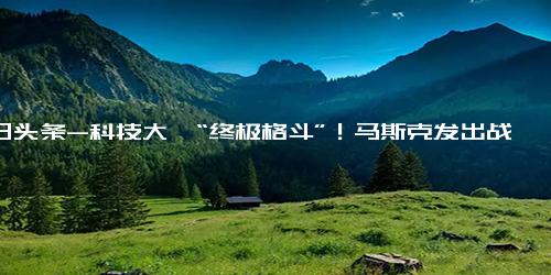 今日头条-科技大佬“终极格斗”！马斯克发出战书扎克伯格接受了