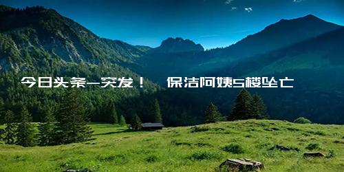 今日头条-突发！一保洁阿姨5楼坠亡