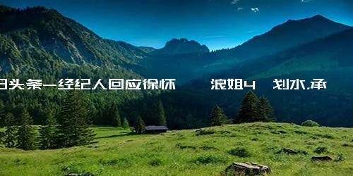 今日头条-经纪人回应徐怀钰《浪姐4》划水，承认接了一场商演，会进行检讨