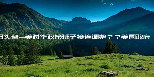 今日头条-美对华政策班子接连调整？？美国政府重大人事异动中国组士气低迷