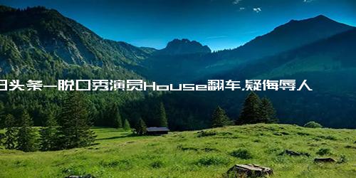 今日头条-脱口秀演员House翻车，疑侮辱人民子弟兵，本人道歉评论区已沦陷