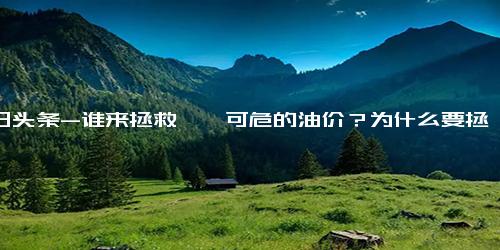 今日头条-谁来拯救岌岌可危的油价？为什么要拯救？