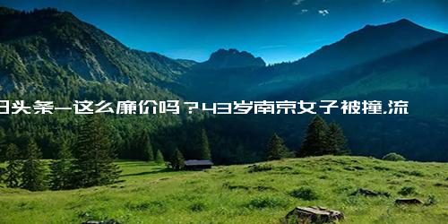 今日头条-这么廉价吗？43岁南京女子被撞，流产后无法再育，仅获赔3万7千元