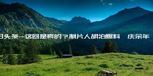 今日头条-这回是真的？制片人胡泊爆料《庆余年2》5月10日开机