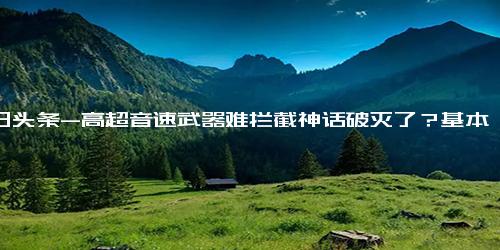 今日头条-高超音速武器难拦截神话破灭了？基本情况讲解