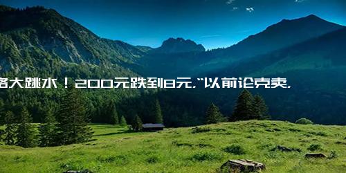 价格大跳水！200元跌到8元，“以前论克卖，现在按斤卖”……