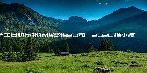 儿子生日快乐祝福语寄语80句,2020给小孩生日祝福语