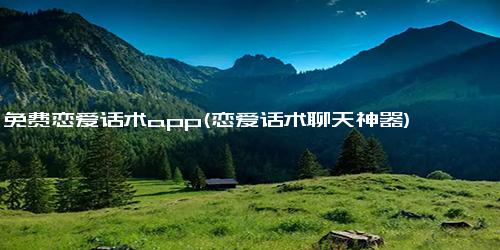 免费恋爱话术app(恋爱话术聊天神器)