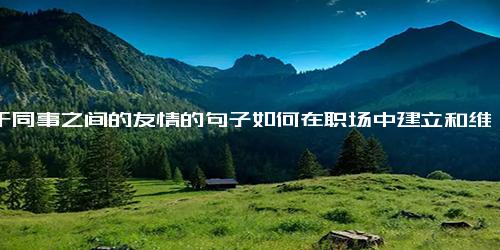 关于同事之间的友情的句子如何在职场中建立和维护同事之间的友谊？)